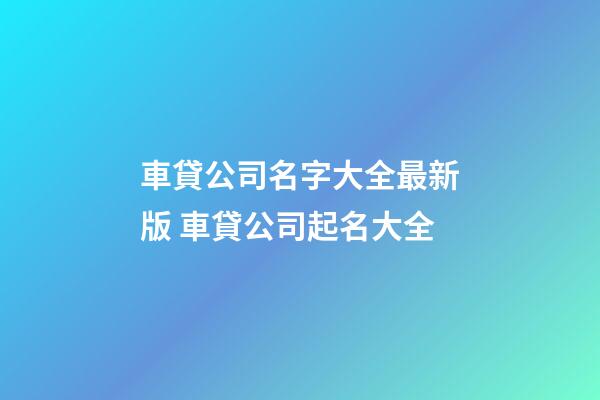 車貸公司名字大全最新版 車貸公司起名大全-第1張-公司起名-玄機派